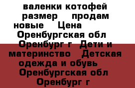 валенки котофей размер 23 продам новые  › Цена ­ 1 300 - Оренбургская обл., Оренбург г. Дети и материнство » Детская одежда и обувь   . Оренбургская обл.,Оренбург г.